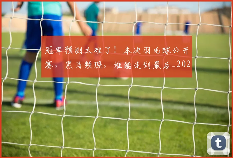 冠军预测太难了!本次羽毛球公开赛,黑马频现,谁能走到最后_20260703215726