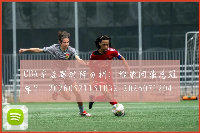CBA季后赛对阵分析:谁能问鼎总冠军?_20260521151032_20260712044553