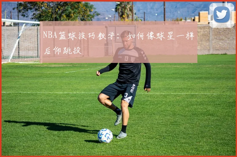 NBA篮球技巧教学:如何像球星一样后仰跳投