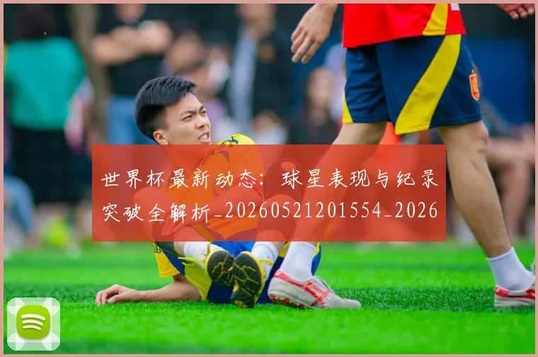 世界杯最新动态:球星表现与纪录突破全解析_20260521201554_20260702174145