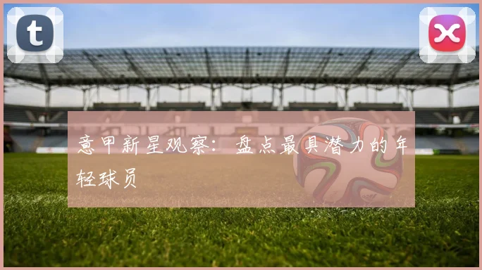 意甲新星观察：盘点最具潜力的年轻球员