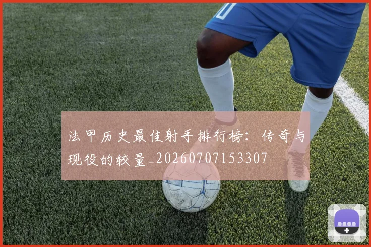 法甲历史最佳射手排行榜：传奇与现役的较量_20260707153307