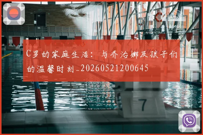 C罗的家庭生活：与乔治娜及孩子们的温馨时刻_20260521200645