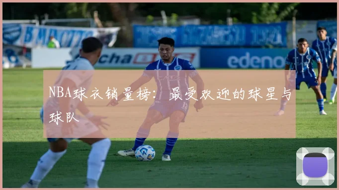 NBA球衣销量榜:最受欢迎的球星与球队