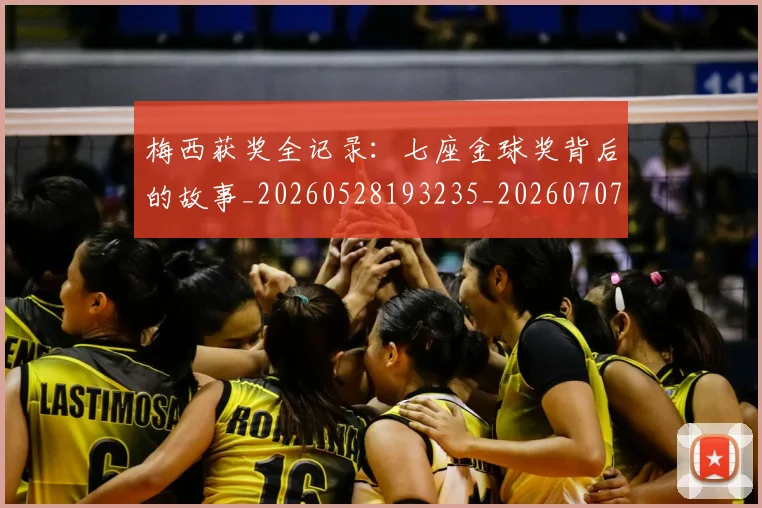 梅西获奖全记录:七座金球奖背后的故事_20260528193235_20260707145253_20260731182413