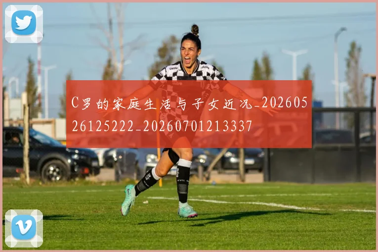 C罗的家庭生活与子女近况_20260526125222_20260701213337