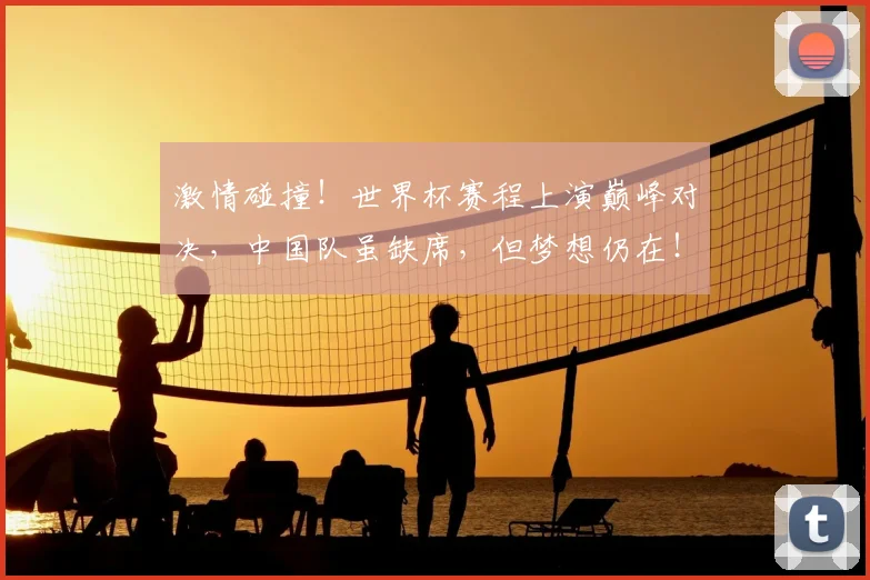 激情碰撞!世界杯赛程上演巅峰对决,中国队虽缺席,但梦想仍在!
